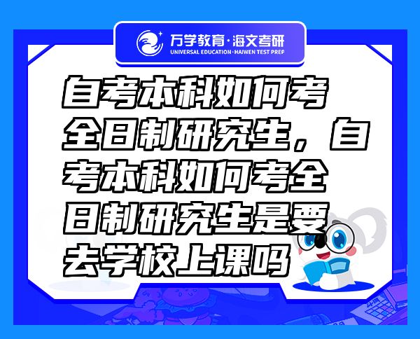 自考本科如何考全日制研究生，自考本科如何考全日制研究生是要去學(xué)校上課嗎