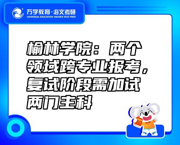 榆林學(xué)院：兩個(gè)領(lǐng)域跨專業(yè)報(bào)考，復(fù)試階段需加試兩門主科