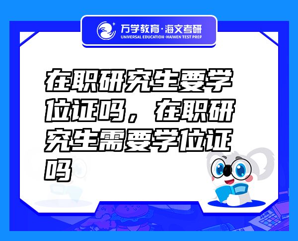 在職研究生要學位證嗎，在職研究生需要學位證嗎