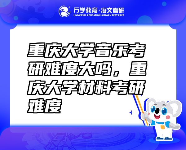 重慶大學(xué)音樂(lè)考研難度大嗎，重慶大學(xué)材料考研難度