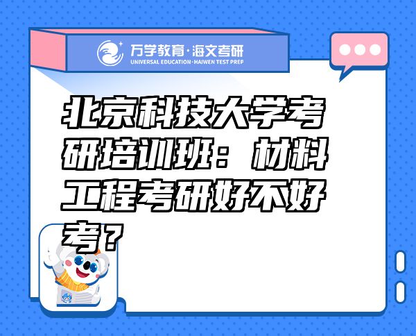 北京科技大學(xué)考研培訓(xùn)班：材料工程考研好不好考？