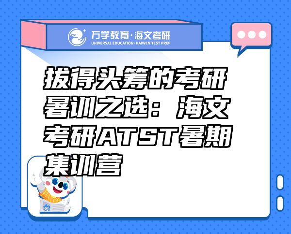 拔得頭籌的考研暑訓(xùn)之選：海文考研ATST暑期集訓(xùn)營(yíng)