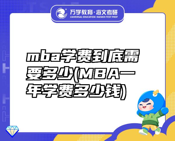 mba學(xué)費(fèi)到底需要多少(MBA一年學(xué)費(fèi)多少錢)
