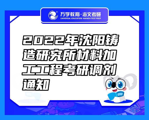 2022年沈陽鑄造研究所材料加工工程考研調(diào)劑通知