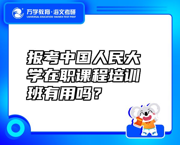 報考中國人民大學在職課程培訓班有用嗎？