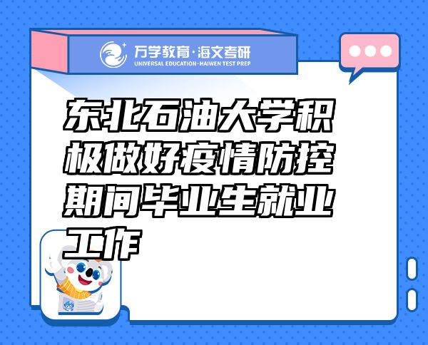 東北石油大學(xué)積極做好疫情防控期間畢業(yè)生就業(yè)工作