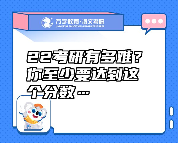 22考研有多難？你至少要達(dá)到這個分?jǐn)?shù)…