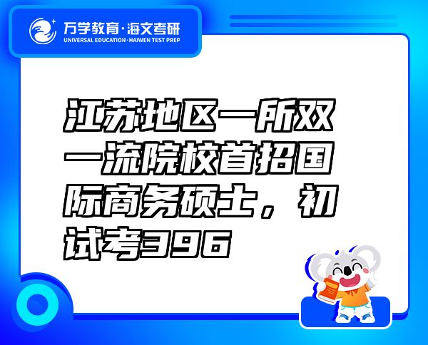 江蘇地區(qū)一所雙一流院校首招國際商務(wù)碩士，初試考396