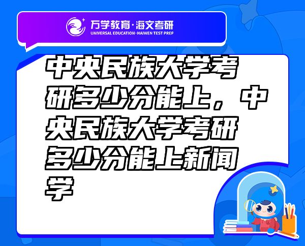 中央民族大學考研多少分能上，中央民族大學考研多少分能上新聞學
