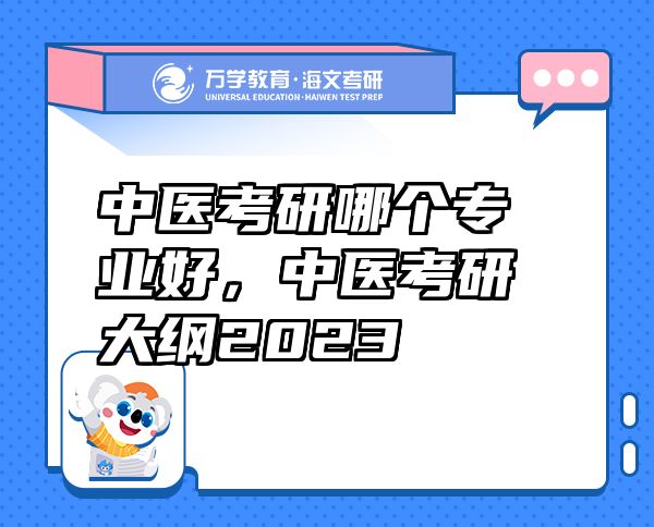 中醫(yī)考研哪個(gè)專業(yè)好，中醫(yī)考研大綱2023