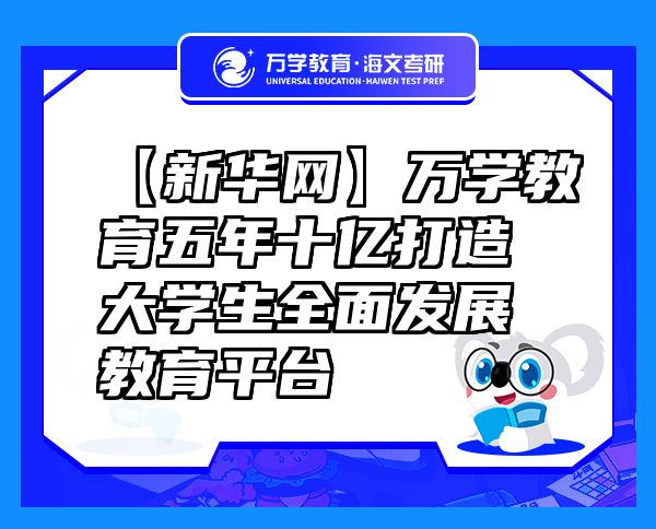 【新華網(wǎng)】萬學(xué)教育（海文考研）五年十億打造大學(xué)生全面發(fā)展教育平臺