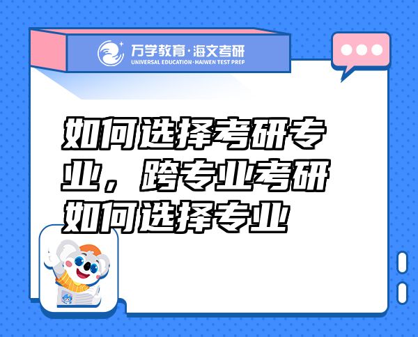 如何選擇考研專業(yè)，跨專業(yè)考研如何選擇專業(yè)