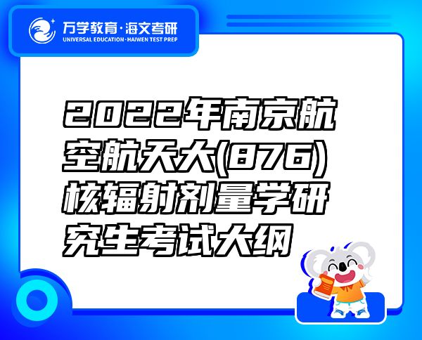 2022年南京航空航天大(876)核輻射劑量學(xué)研究生考試大綱