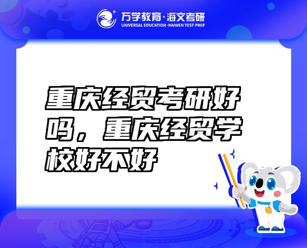 重慶經(jīng)貿(mào)考研好嗎，重慶經(jīng)貿(mào)學(xué)校好不好