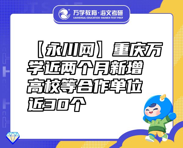 【永川網(wǎng)】重慶萬(wàn)學(xué)近兩個(gè)月新增高校等合作單位近30個(gè)