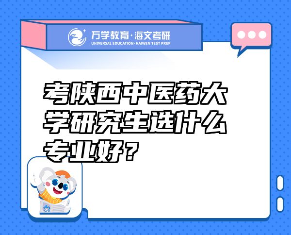考陜西中醫(yī)藥大學(xué)研究生選什么專業(yè)好？