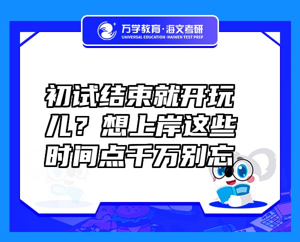 初試結(jié)束就開玩兒？想上岸這些時間點千萬別忘
