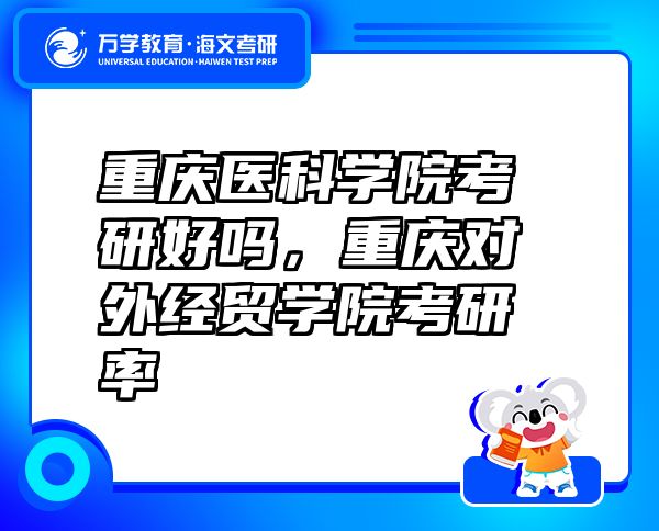 重慶醫(yī)科學院考研好嗎，重慶對外經(jīng)貿(mào)學院考研率