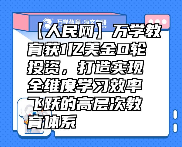 【人民網(wǎng)】萬學(xué)教育（海文考研）獲1億美金D輪投資，打造實現(xiàn)全維度學(xué)習(xí)效率飛躍的高層次教育體系