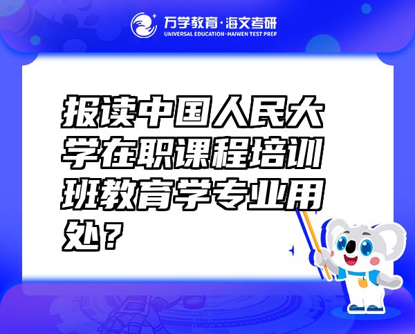 報讀中國人民大學(xué)在職課程培訓(xùn)班教育學(xué)專業(yè)用處？