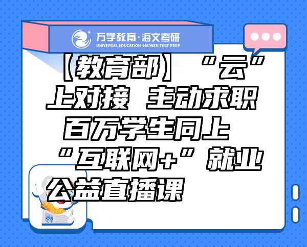 【教育部】“云”上對接主動求職百萬學(xué)生同上“互聯(lián)網(wǎng)+”就業(yè)公益直播課