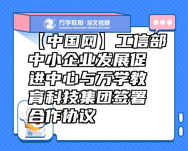 【中國網(wǎng)】工信部中小企業(yè)發(fā)展促進(jìn)中心與萬學(xué)教育（海文考研）科技集團簽署合作協(xié)議