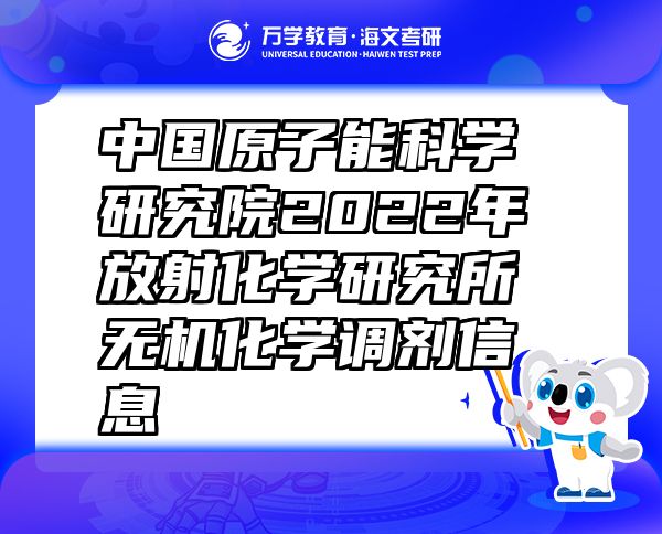 中國原子能科學(xué)研究院2022年放射化學(xué)研究所無機(jī)化學(xué)調(diào)劑信息