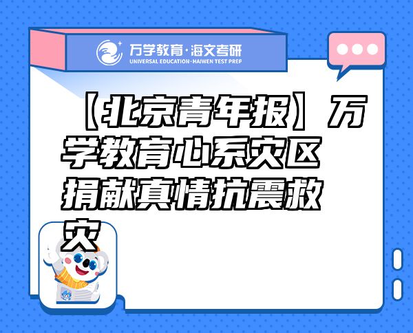 【北京青年報】萬學(xué)教育（海文考研）心系災(zāi)區(qū)捐獻(xiàn)真情抗震救災(zāi)