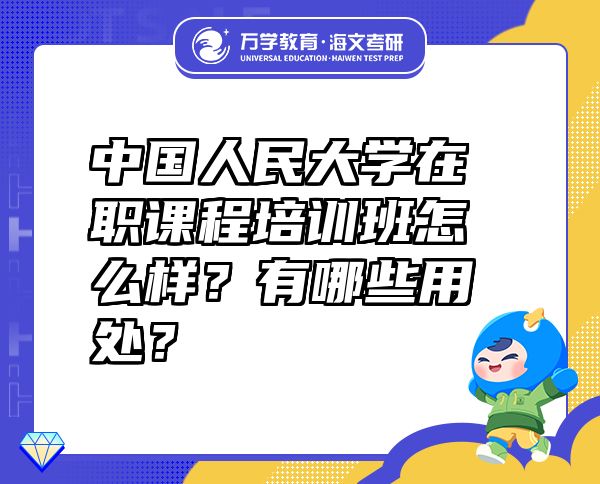 中國(guó)人民大學(xué)在職課程培訓(xùn)班怎么樣？有哪些用處？