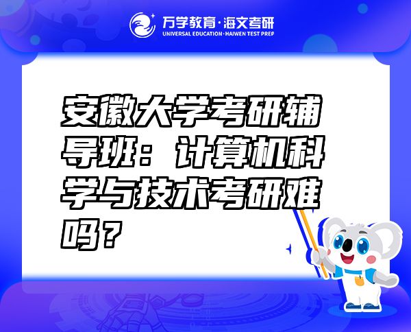 安徽大學(xué)考研輔導(dǎo)班：計(jì)算機(jī)科學(xué)與技術(shù)考研難嗎？