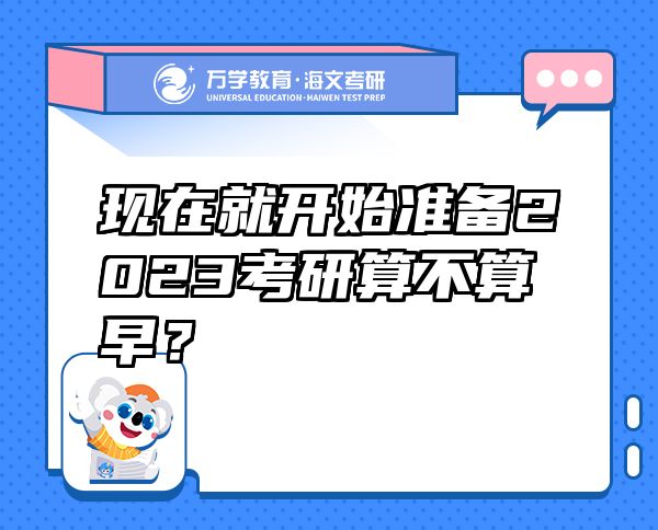 現(xiàn)在就開始準(zhǔn)備2023考研算不算早？