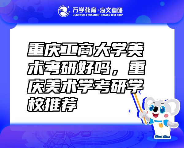 重慶工商大學(xué)美術(shù)考研好嗎，重慶美術(shù)學(xué)考研學(xué)校推薦