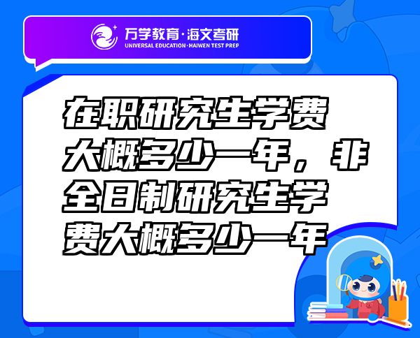 在職研究生學(xué)費(fèi)大概多少一年，非全日制研究生學(xué)費(fèi)大概多少一年