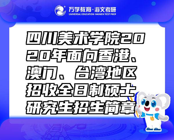 四川美術(shù)學(xué)院2020年面向香港、澳門、臺灣地區(qū)招收全日制碩士研究生招生簡章