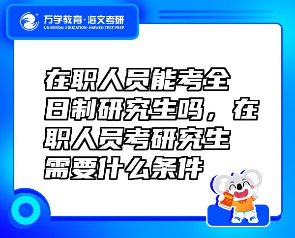 在職人員能考全日制研究生嗎，在職人員考研究生需要什么條件