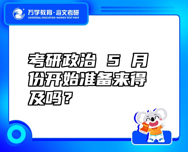 考研政治 5 月份開始準(zhǔn)備來得及嗎？
