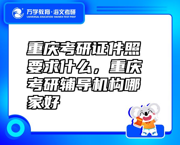 重慶考研證件照要求什么，重慶考研輔導(dǎo)機(jī)構(gòu)哪家好