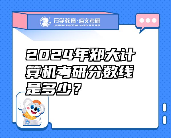 2024年鄭大計(jì)算機(jī)考研分?jǐn)?shù)線是多少？