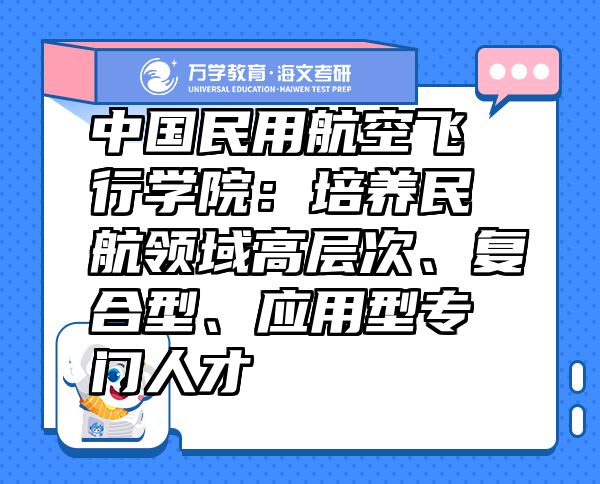 中國(guó)民用航空飛行學(xué)院：培養(yǎng)民航領(lǐng)域高層次、復(fù)合型、應(yīng)用型專(zhuān)門(mén)人才