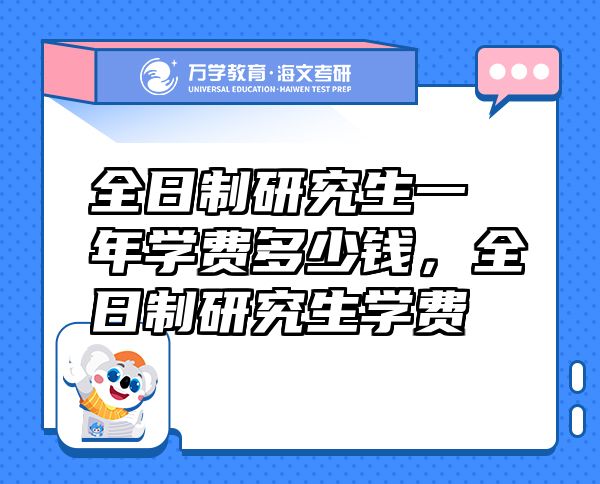 全日制研究生一年學(xué)費多少錢，全日制研究生學(xué)費