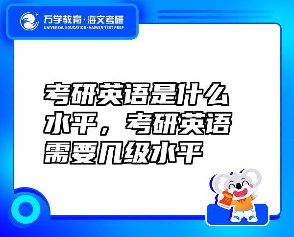 考研英語是什么水平，考研英語需要幾級水平