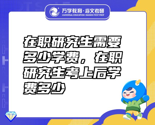 在職研究生需要多少學費，在職研究生考上后學費多少