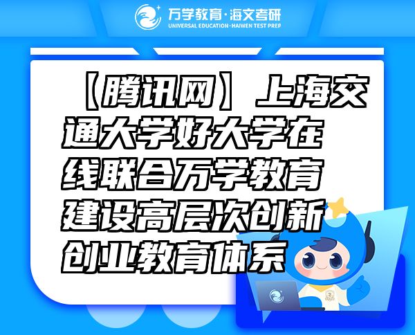 【騰訊網(wǎng)】上海交通大學(xué)好大學(xué)在線聯(lián)合萬學(xué)教育（海文考研）建設(shè)高層次創(chuàng)新創(chuàng)業(yè)教育體系