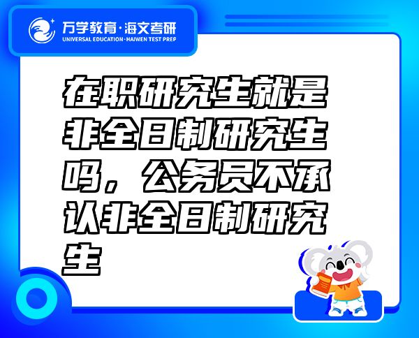 在職研究生就是非全日制研究生嗎，公務(wù)員不承認(rèn)非全日制研究生