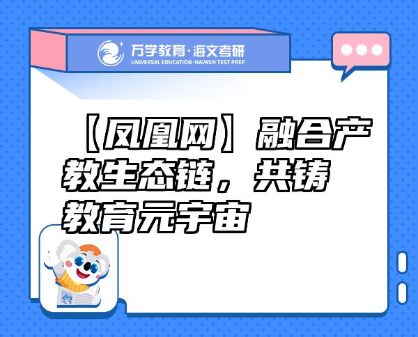 【鳳凰網(wǎng)】融合產(chǎn)教生態(tài)鏈，共鑄教育元宇宙