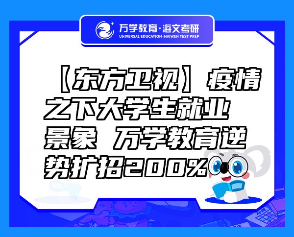 【東方衛(wèi)視】疫情之下大學(xué)生就業(yè)景象萬學(xué)教育（海文考研）逆勢擴(kuò)招200%