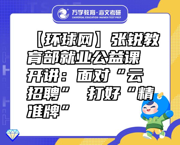 【環(huán)球網(wǎng)】張銳教育部就業(yè)公益課開講：面對(duì)“云招聘”打好“精準(zhǔn)牌”