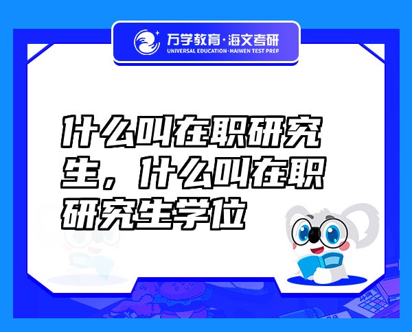 什么叫在職研究生，什么叫在職研究生學(xué)位