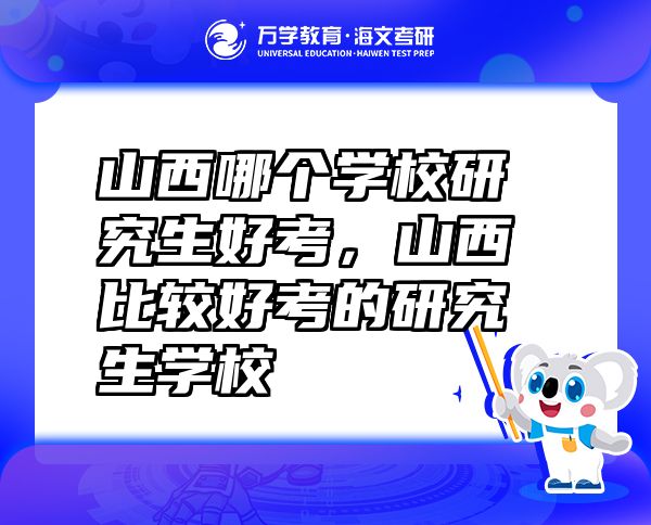 山西哪個(gè)學(xué)校研究生好考，山西比較好考的研究生學(xué)校