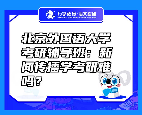 北京外國(guó)語大學(xué)考研輔導(dǎo)班：新聞傳播學(xué)考研難嗎？